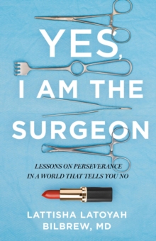 Yes, I Am the Surgeon : Lessons on Perseverance in a World That Tells You No