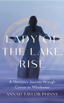 Lady of the Lake, Rise : A Heroine's Journey through Cancer to Wholeness