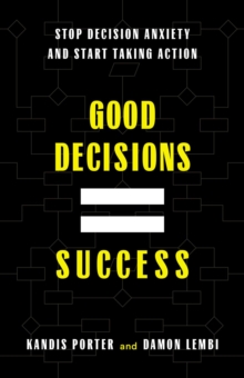 Good Decisions Equal Success : Stop Decision Anxiety and Start Taking Action