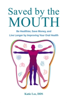 Saved by the Mouth : Be Healthier, Save Money, and Live Longer by Improving Your Oral Health