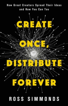 Create Once, Distribute Forever : How Great Creators Spread Their Ideas and How You Can Too