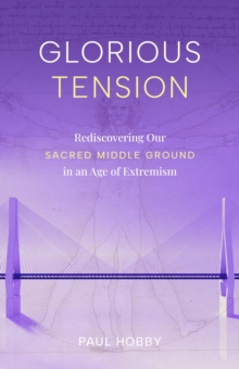 Glorious Tension : Rediscovering Our Sacred Middle Ground in an Age of Extremism