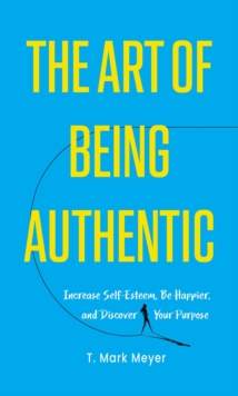 The Art of Being Authentic : Increase Self-Esteem, Be Happier, and Discover Your Purpose