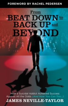 From Beat Down to Back Up and Beyond : How a Suicidal Addict Achieved Success Against All the Odds (And How You Can Too...)