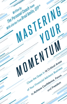 Mastering Your Momentum : Close the Gaps in 15 Critical Areas of Your Financial Advisory Business to Achieve Confidence, Focus, and Freedom