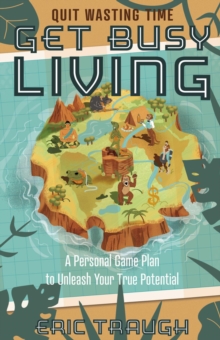 Get Busy Living : A Personal Game Plan to Unleash Your True Potential