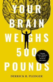 Your Brain Weighs 500 Pounds : Change Your Mindset to Achieve Desired Outcomes