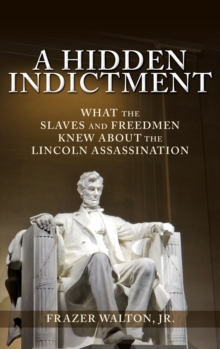 A Hidden Indictment : What the Slaves and Freedmen Knew About the Lincoln Assassination