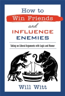 How to Win Friends and Influence Enemies : Taking On Liberal Arguments with Logic and Humor