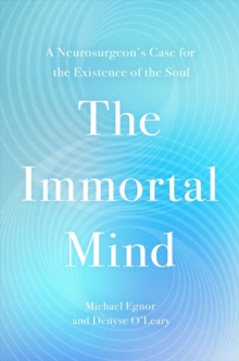 The Immortal Mind : A Neurosurgeons Case for the Existence of the Soul