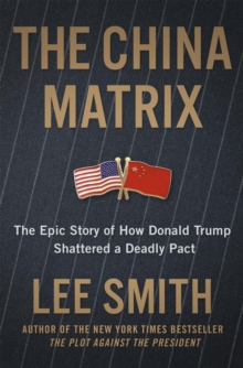 The China Matrix : The Epic Story of How Donald Trump Shattered a Deadly Pact