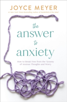 The Answer to Anxiety : How to Break Free from the Tyranny of Anxious Thoughts and Worry