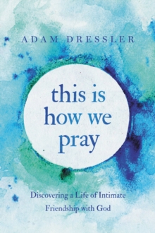 This Is How We Pray : Discovering a Life of Intimate Friendship with God