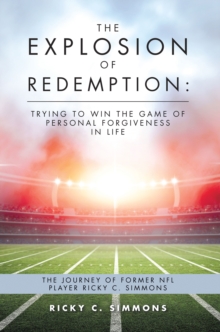 The Explosion of Redemption: Trying to Win the Game of Personal Forgiveness in Life : The Journey of Former Nfl Player Ricky C. Simmons