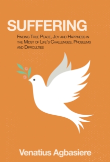 Suffering : Finding True Peace, Joy and Happiness in the Midst of Life's Challenges, Problems and Difficulties