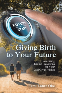 Giving Birth to Your Future : Accessing Divine Provisions for Your God Given Vision