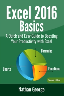 Excel 2016 Basics : A Quick And Easy Guide To Boosting Your Productivity With Excel