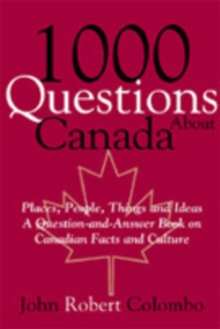 1000 Questions About Canada : Places, People, Things and Ideas, A Question-and-Answer Book on Canadian Facts and Culture