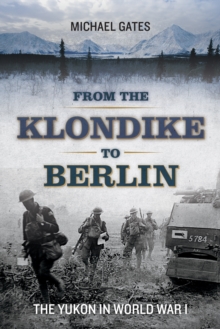 From the Klondike to Berlin : The Yukon in World War I, Paperback / softback Book From the Klondike to Berlin : The Yukon in World War I, Paperback / softback Book