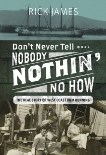 Don't Never Tell Nobody Nothin' No How : The Real Story of West Coast Rum Running