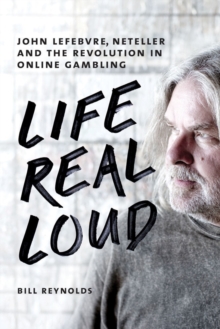 Life Real Loud : John Lefebvre, Neteller and the Revolution in Online Gaming, Hardback Book Life Real Loud : John Lefebvre, Neteller and the Revolution in Online Gaming, Hardback Book