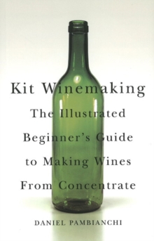 Kit Winemaking : The Illustrated Beginner's Guide to Making Wines from Concentrate