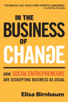 In the Business of Change : How Social Entrepreneurs are Disrupting Business as Usual