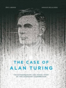 The Case Of Alan Turing : The Extraordinary and Tragic Story of the Legendary Codebreaker