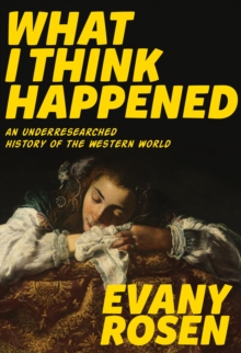 What I Think Happened : An Underresearched History of the Western World