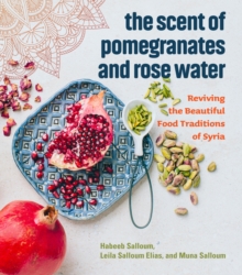 The Scent of Pomegranates and Rose Water : Reviving the Beautiful Food Traditions of Syria