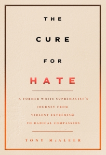 The Cure For Hate : A Former White Supremacist's Journey from Violent Extremism to Radical Compassion