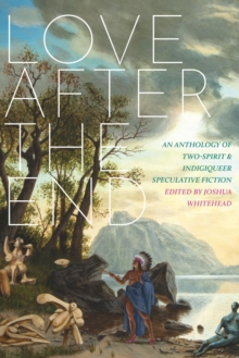 Love After The End : An Anthology of Two-Spirit & Indigiqueer Speculative Fiction