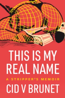 This Is My Real Name : A Stripper's Memoir