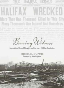 Bearing Witness : Journalists, Record Keepers  and the 1917 Halifax Explosion