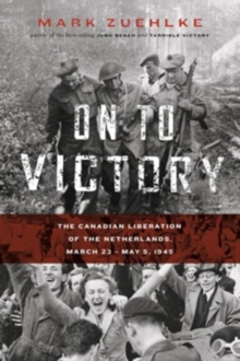 On to Victory : The Canadian Liberation of the Netherlands, March 23 May 5, 1945