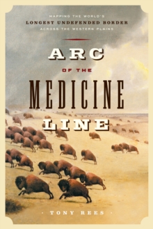 Arc of the Medicine Line : Mapping the World's Longest Undefended Border Across the Western Plains