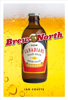 Brew North : How Canadians Made Beer and Beer Made Canada