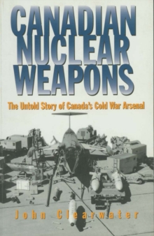 Canadian Nuclear Weapons : The Untold Story of Canada's Cold War Arsenal