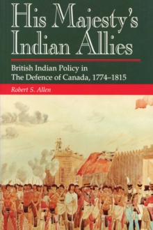 His Majesty's Indian Allies : British Indian Policy in The Defence of Canada, 1774-1815