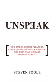 Unspeak : How Words Become Weapons, How Weapons Become a Message, and How That Message Becomes Reality