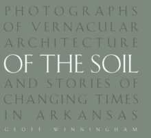 Of the Soil : Photographs of Vernacular Architecture and Stories of Changing Times in Arkansas