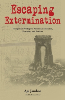 Escaping Extermination : Hungarian Prodigy to American Musician, Feminist, and Activist