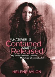 Whatever Is Contained Must Be Released : My Jewish Orthadox Girlhood, My Life as Feminist Artist, Paperback Book Whatever Is Contained Must Be Released : My Jewish Orthadox Girlhood, My Life as Feminist Artist, Paperback Book