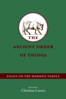 The Ancient Order of Things : Essays on the Mormon Temple