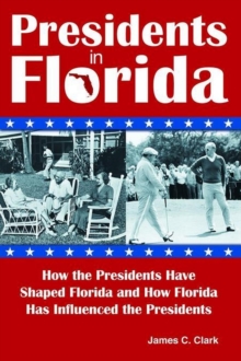 Presidents in Florida : How the Presidents Have Shaped Florida and How Florida Has Influenced the Presidents