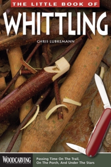 The Little Book of Whittling : Passing Time on the Trail, on the Porch, and Under the Stars