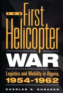 The First Helicopter War : Logistics and Mobility in Algeria, 1954-1962