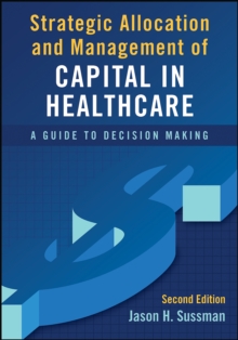 Strategic Allocation and Management of Capital in Healthcare: A Guide to Decision Making, Second Edition