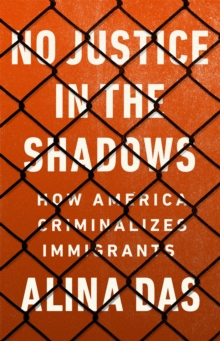 No Justice in the Shadows : How America Criminalizes Immigrants, Hardback Book No Justice in the Shadows : How America Criminalizes Immigrants, Hardback Book