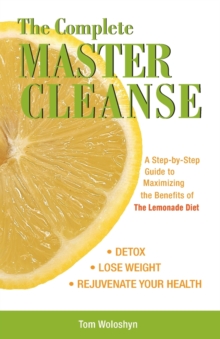 The Complete Master Cleanse : A Step-by-Step Guide to Maximizing the Benefits of The Lemonade Diet